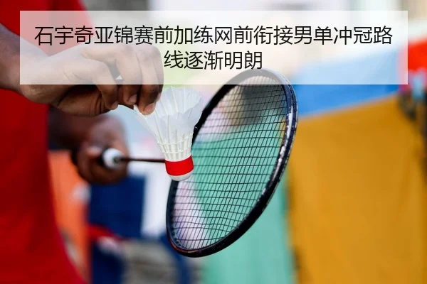 石宇奇亚锦赛前加练网前衔接男单冲冠路线逐渐明朗