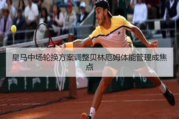 皇马中场轮换方案调整贝林厄姆体能管理成焦点