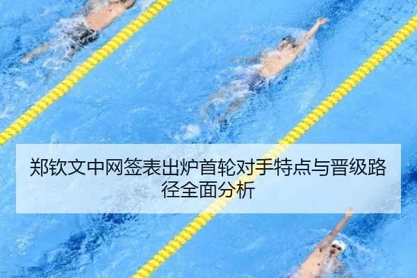 郑钦文中网签表出炉首轮对手特点与晋级路径全面分析