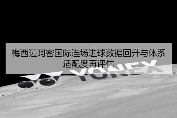梅西迈阿密国际连场进球数据回升与体系适配度再评估